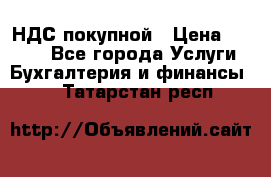 НДС покупной › Цена ­ 2 000 - Все города Услуги » Бухгалтерия и финансы   . Татарстан респ.